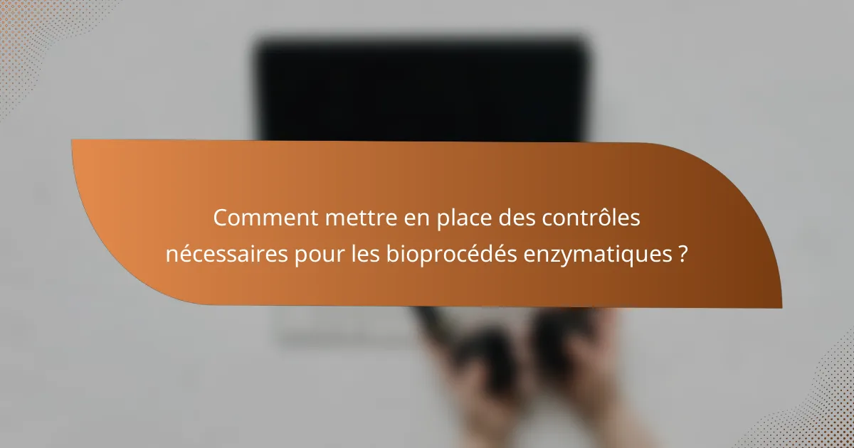 Comment mettre en place des contrôles nécessaires pour les bioprocédés enzymatiques ?