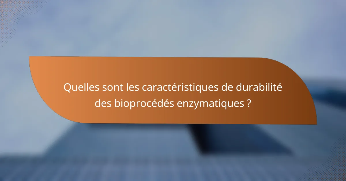 Quelles sont les caractéristiques de durabilité des bioprocédés enzymatiques ?