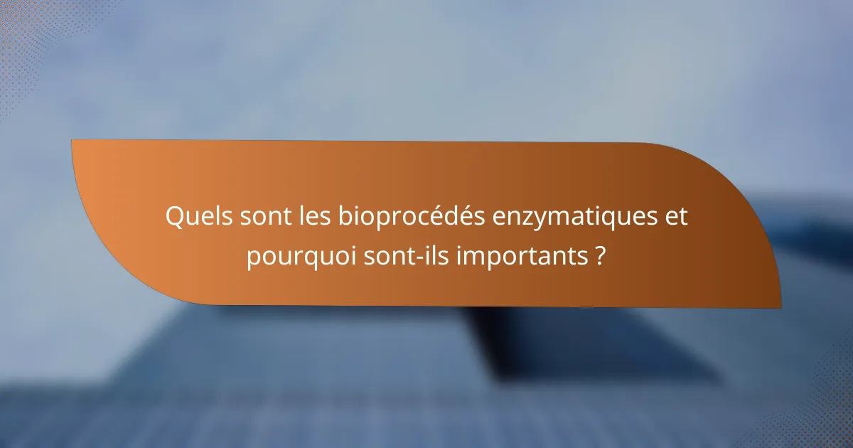 Quels sont les bioprocédés enzymatiques et pourquoi sont-ils importants ?