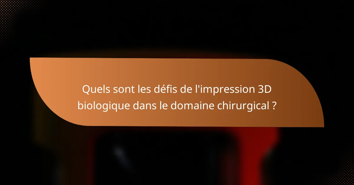 Quels sont les défis de l'impression 3D biologique dans le domaine chirurgical ?